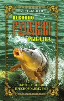 Исконно русская рыбалка: Жизнь и ловля пресноводных рыб, Леонид Сабанеев