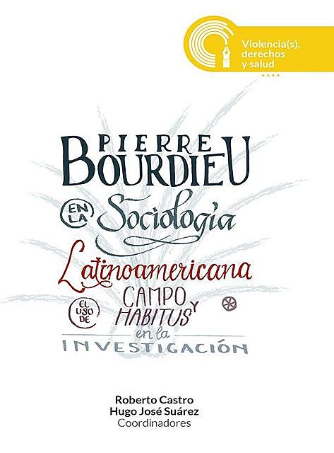 Pierre Bourdieu en la sociología latinoamericana : el uso de campo y habitus en la investigación, Roberto Castro, Hugo José Suárez