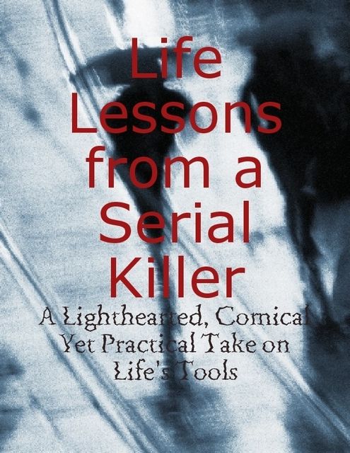 Life Lessons from a Serial Killer – A Lighthearted, Comical Yet Practical Take on Life's Tools, M Osterhoudt