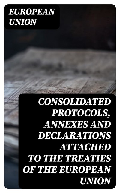 Consolidated protocols, annexes and declarations attached to the treaties of the European Union, European Union
