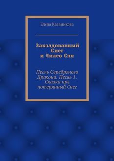 Заколдованный Снег и Лилео Син. Песнь Серебряного Дракона. Песнь 1. Сказка про потерянный Снег, Елена Казаникова