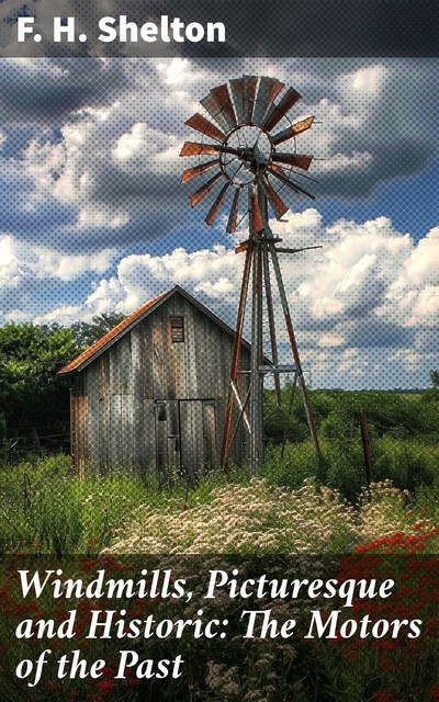 Windmills, Picturesque and Historic: The Motors of the Past, F.H. Shelton