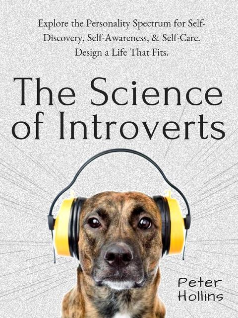 The Science of Introverts: Explore the Personality Spectrum for Self-Discovery, Self-Awareness, & Self-Care. Design a Life That Fits, Peter Hollins