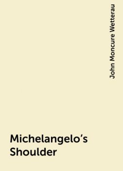 Michelangelo's Shoulder, John Moncure Wetterau
