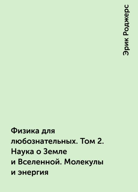 Физика для любознательных. Том 2. Наука о Земле и Вселенной. Молекулы и энергия, Эрик Роджерс
