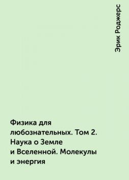 Физика для любознательных. Том 2. Наука о Земле и Вселенной. Молекулы и энергия, Эрик Роджерс