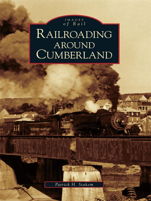 Railroading around Cumberland, Patrick H. Stakem