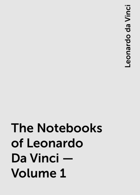 The Notebooks of Leonardo Da Vinci — Volume 1, Leonardo da Vinci