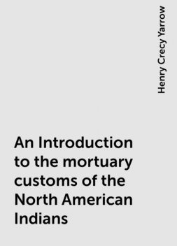 An Introduction to the mortuary customs of the North American Indians, Henry Crecy Yarrow