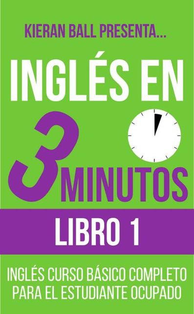 Inglés en 3 minutos – Libro 1: Inglés curso básico completo para el estudiante ocupado (Spanish Edition), Kieran Ball