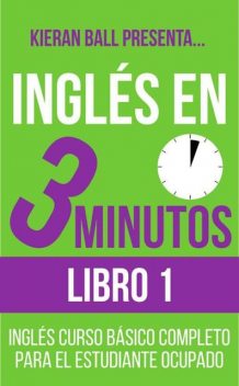 Inglés en 3 minutos – Libro 1: Inglés curso básico completo para el estudiante ocupado (Spanish Edition), Kieran Ball