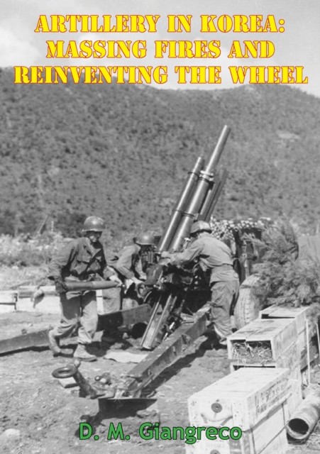 Artillery In Korea: Massing Fires And Reinventing The Wheel, D.M. Giangreco