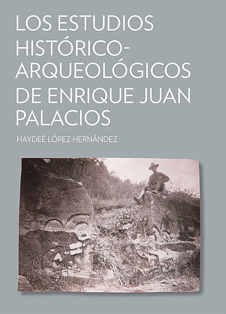 Los estudios histórico-arqueológicos de Enrique Juan Palacios, Haydeé López Hernández
