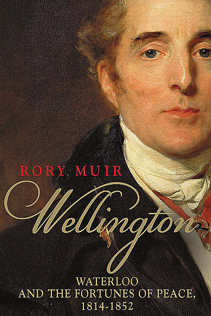 Wellington: Waterloo and the Fortunes of Peace 1814–1852, Rory Muir