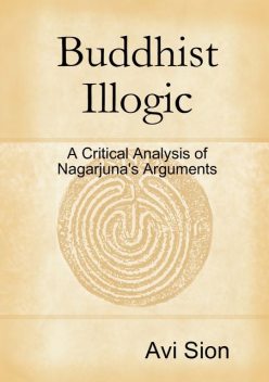 Buddhist Illogic: A Critical Analysis of Nagarjuna's Arguments, Avi Sion