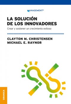La solución de los innovadores, Christensen Clayton M, Michael E. Raynor