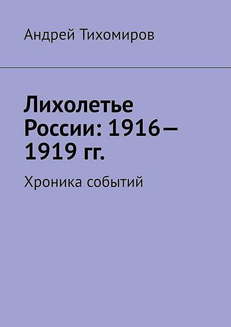 Лихолетье России: 1916—1919 гг.. Хроника событий, Андрей Тихомиров