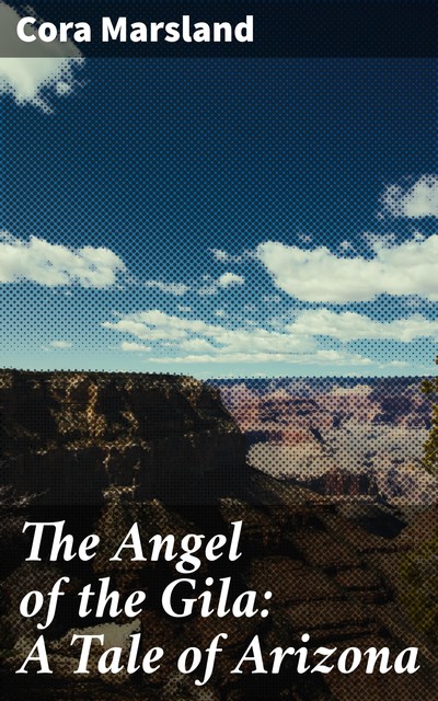 The Angel of the Gila: A Tale of Arizona, Cora Marsland