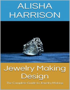 Jewelry Making Design: The Complete Guide to Jewelry Making, Alisha Harrison