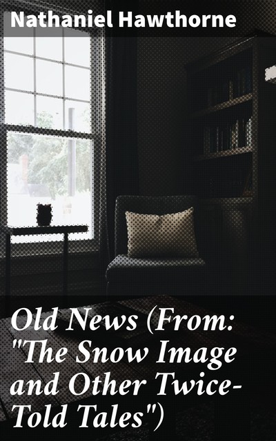 Old News (From: “The Snow Image and Other Twice-Told Tales”), Nathaniel Hawthorne