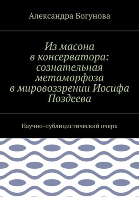 Из масона в консерватора: сознательная метаморфоза в мировоззрении Иосифа Поздеева. Научно-публицистический очерк, Богунова Александра