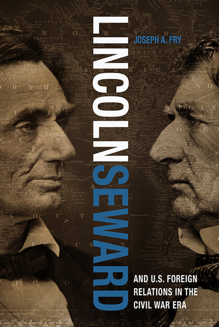 Lincoln, Seward, and US Foreign Relations in the Civil War Era, Joseph A.Fry