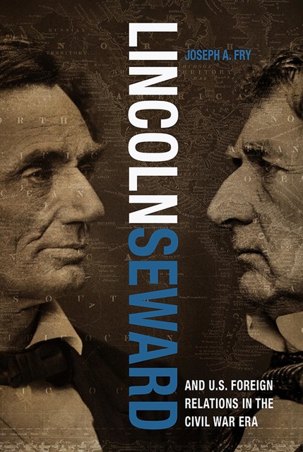 Lincoln, Seward, and US Foreign Relations in the Civil War Era, Joseph A.Fry