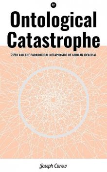 Ontological Catastrophe: Žižek and the Paradoxical Metaphysics of German Idealism, Joseph Carew