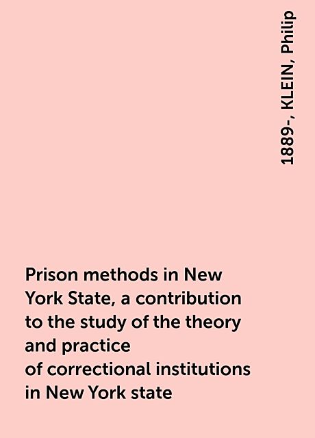 Prison methods in New York State, a contribution to the study of the theory and practice of correctional institutions in New York state, KLEIN, Philip, 1889-