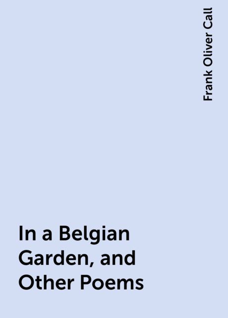 In a Belgian Garden, and Other Poems, Frank Oliver Call