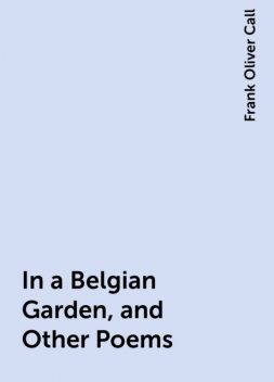 In a Belgian Garden, and Other Poems, Frank Oliver Call