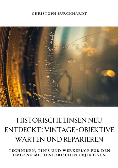 Historische Linsen neu entdeckt: Vintage-Objektive warten und reparieren, Christoph Burckhardt