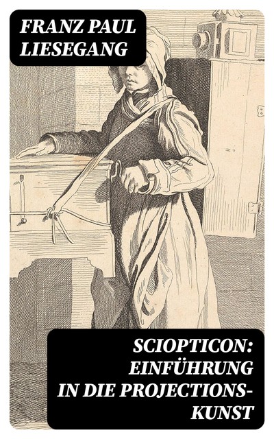 Sciopticon: Einführung in die Projections-Kunst, Franz Paul Liesegang