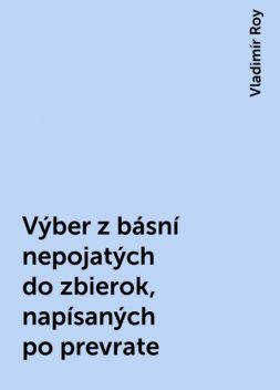 Výber z básní nepojatých do zbierok, napísaných po prevrate, Vladimír Roy