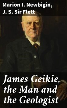 James Geikie, the Man and the Geologist, Marion I. Newbigin, J.S. Sir Flett