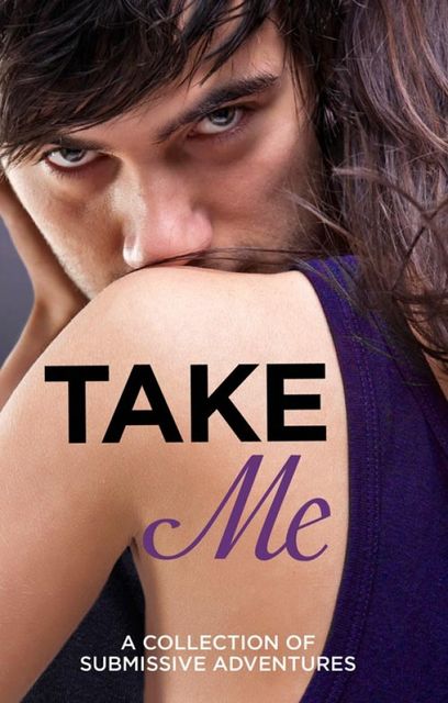 Take Me: A Collection of Submissive Adventures, Victoria Blisse, Giselle Renarde, Heather Towne, Kathleen Tudor, Rose de Fer, Tenille Brown, Lucy Salisbury, Sommer Marsden, Valerie Grey