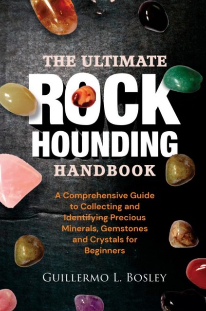 The Ultimate Rockhounding Handbook, Guillermo L. Bosley