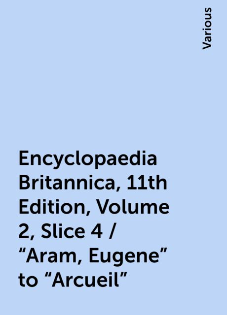 Encyclopaedia Britannica, 11th Edition, Volume 2, Slice 4 / "Aram, Eugene" to "Arcueil", Various