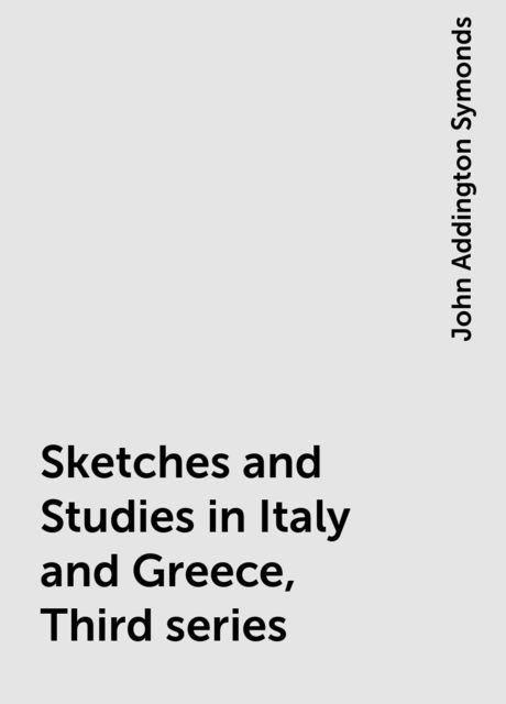 Sketches and Studies in Italy and Greece, Complete, John Addington Symonds