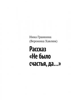 Рассказ «Не было счастья, да…», Ника Гранкина