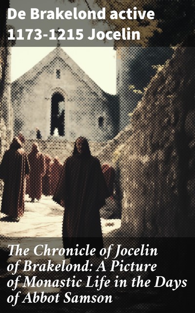 The Chronicle of Jocelin of Brakelond: A Picture of Monastic Life in the Days of Abbot Samson, De Brakelond active 1173–1215 Jocelin