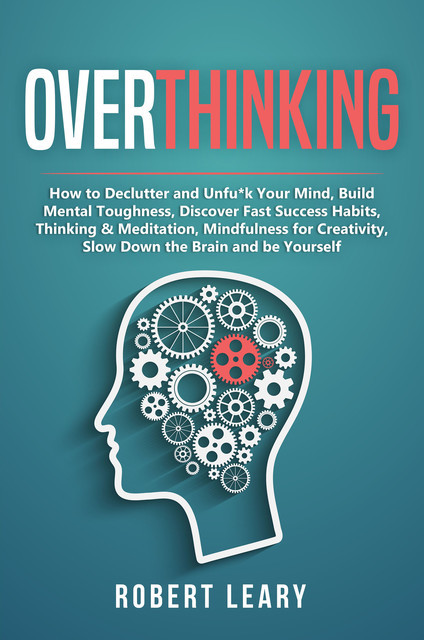 Overthinking: How to Declutter and Unfu*k Your Mind, Build Mental Toughness, Discover Fast Success Habits, Thinking & Meditation, Mindfulness for Creativity, Slow Down the Brain and Be Yourself, Robert Leary