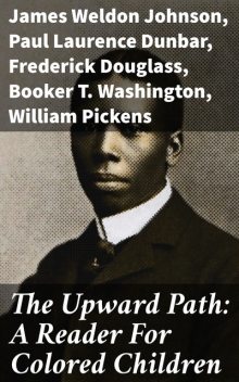 The Upward Path: A Reader For Colored Children, Booker T.Washington, Frederick Douglass, James Weldon Johnson, Paul Laurence Dunbar, Charles Chesnutt, W.E. B. DuBois, Augusta Bird, H. Cordelia Ray, James E. Shepard, Ruth Anna Fisher, William H. Holtzclaw, William Henry Sheppard, William Pickens