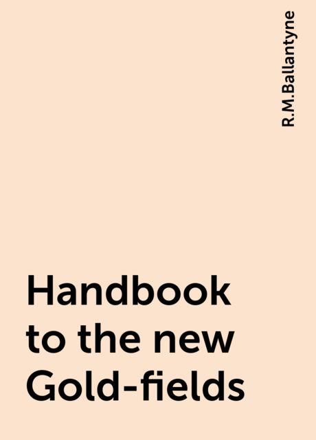 Handbook to the new Gold-fields, R.M.Ballantyne