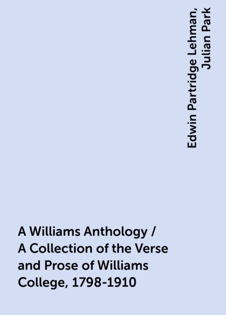 A Williams Anthology / A Collection of the Verse and Prose of Williams College, 1798-1910, Edwin Partridge Lehman, Julian Park