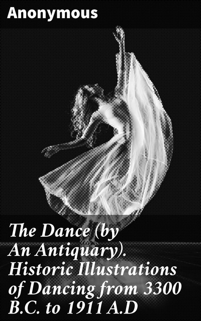 The Dance (by An Antiquary). Historic Illustrations of Dancing from 3300 B.C. to 1911 A.D, 