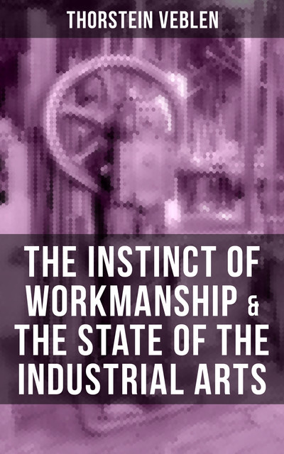THE INSTINCT OF WORKMANSHIP & THE STATE OF THE INDUSTRIAL ARTS, Thorstein Veblen
