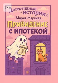 Детективные истории. Привидение с ипотекой. 10 ироничных детективов о странных расследованиях и неожиданных героях, Мария Марцева
