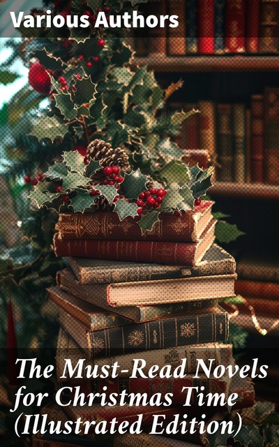 The Must-Read Novels for Christmas Time (Illustrated Edition), Charles Dickens, Frances Hodgson Burnett, Louisa May Alcott, Beatrix Potter, James Allen, Kenneth Grahame, Lucas Malet, Thomas Nelson Page, Sophie May, Martha Finley, George MacDonald, Max Brand, Hesba Stretton, Anna Sewell, Abbie Farwell Brown, Alic