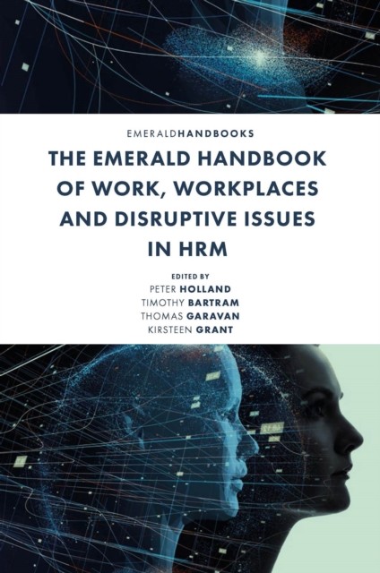 Emerald Handbook of Work, Workplaces and Disruptive Issues in HRM, Peter Holland, Thomas Garavan, Kirsteen Grant, Timothy Bartram